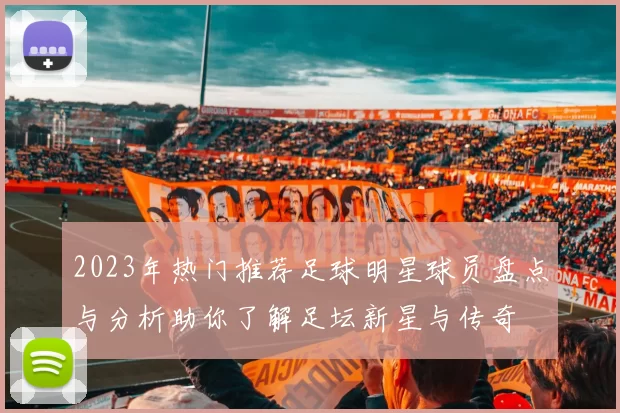 2023年热门推荐足球明星球员盘点与分析助你了解足坛新星与传奇