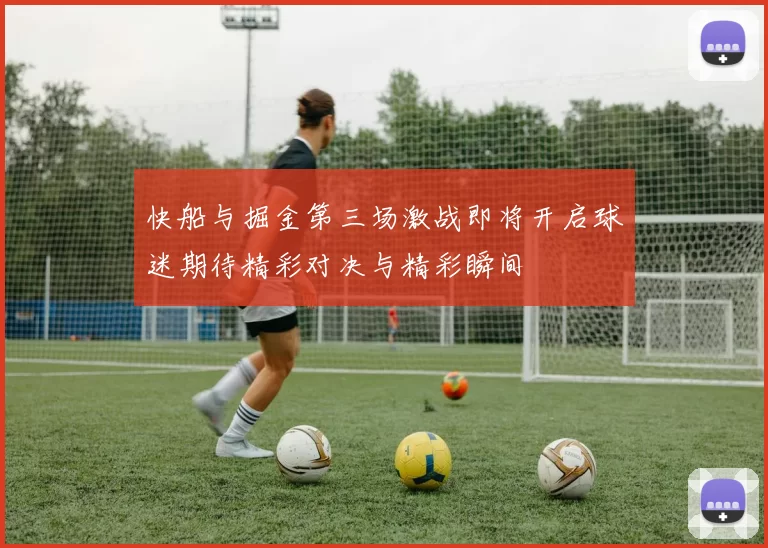 快船与掘金第三场激战即将开启球迷期待精彩对决与精彩瞬间