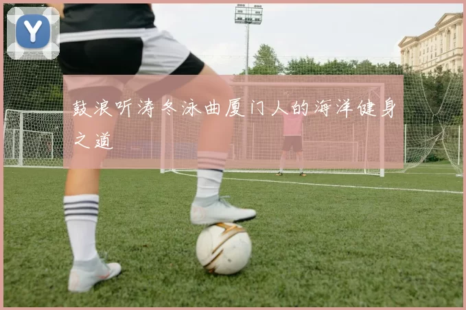 鼓浪听涛冬泳曲厦门人的海洋健身之道