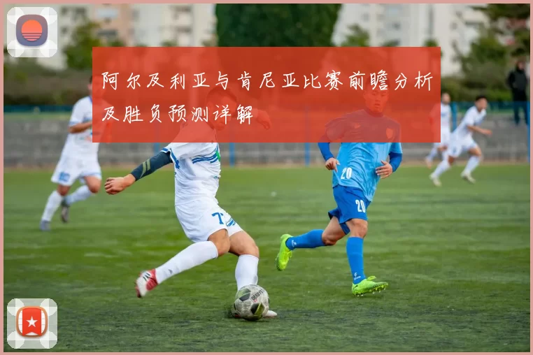 阿尔及利亚与肯尼亚比赛前瞻分析及胜负预测详解