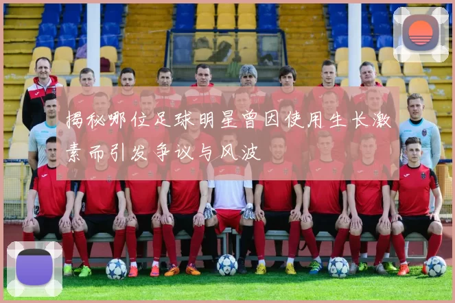 揭秘哪位足球明星曾因使用生长激素而引发争议与风波