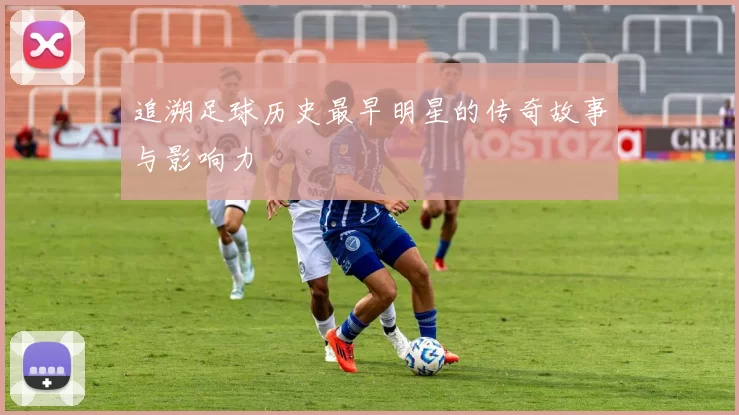 追溯足球历史最早明星的传奇故事与影响力