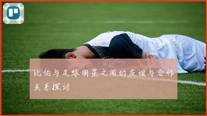 比伯与足球明星之间的友谊与合作关系探讨