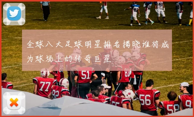 全球八大足球明星排名揭晓谁将成为球场上的传奇巨星