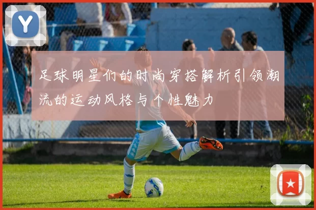 足球明星们的时尚穿搭解析引领潮流的运动风格与个性魅力