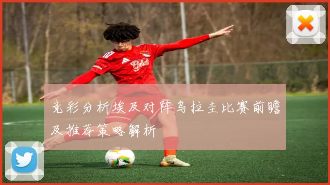 竞彩分析埃及对阵乌拉圭比赛前瞻及推荐策略解析