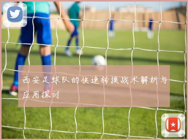西安足球队的快速转换战术解析与应用探讨