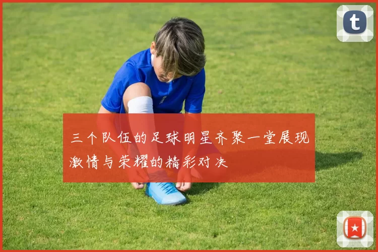 三个队伍的足球明星齐聚一堂展现激情与荣耀的精彩对决