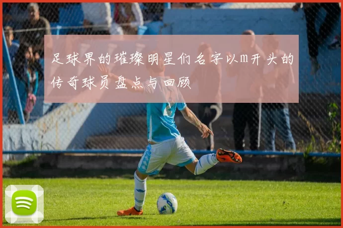 足球界的璀璨明星们名字以m开头的传奇球员盘点与回顾