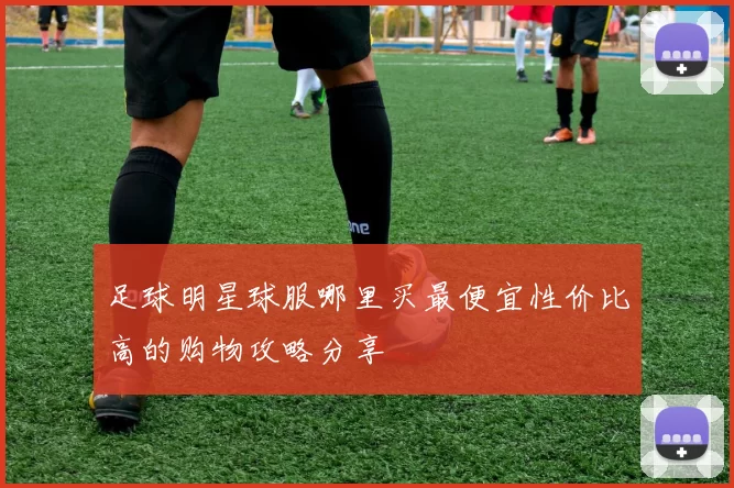 足球明星球服哪里买最便宜性价比高的购物攻略分享