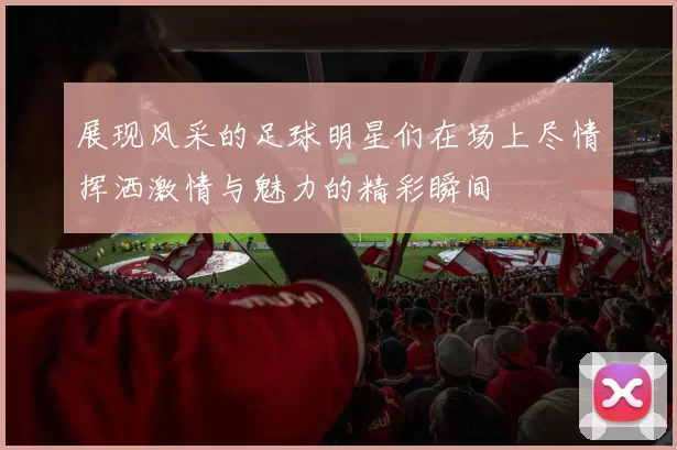 展现风采的足球明星们在场上尽情挥洒激情与魅力的精彩瞬间