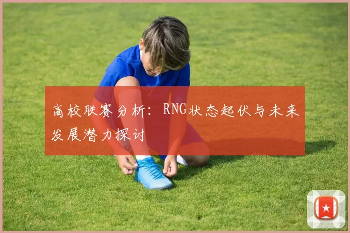 高校联赛分析：RNG状态起伏与未来发展潜力探讨