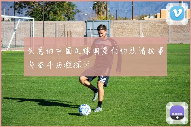 失意的中国足球明星们的悲情故事与奋斗历程探讨