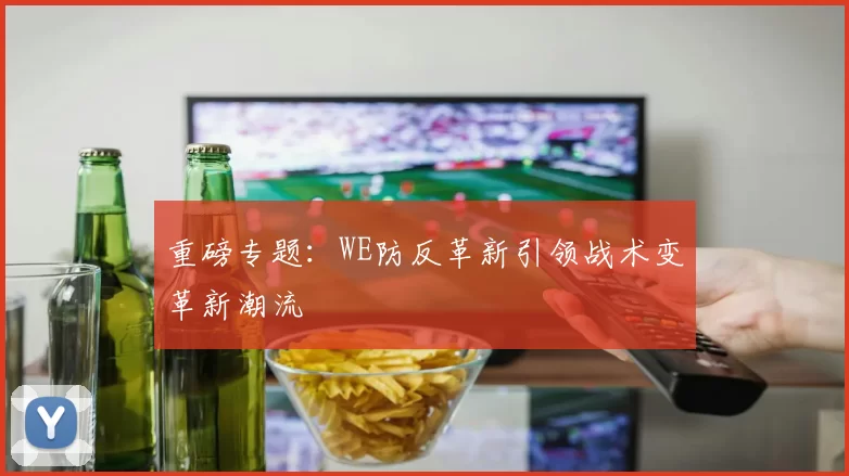 重磅专题：WE防反革新引领战术变革新潮流