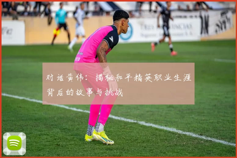 对话黄伟：揭秘和平精英职业生涯背后的故事与挑战
