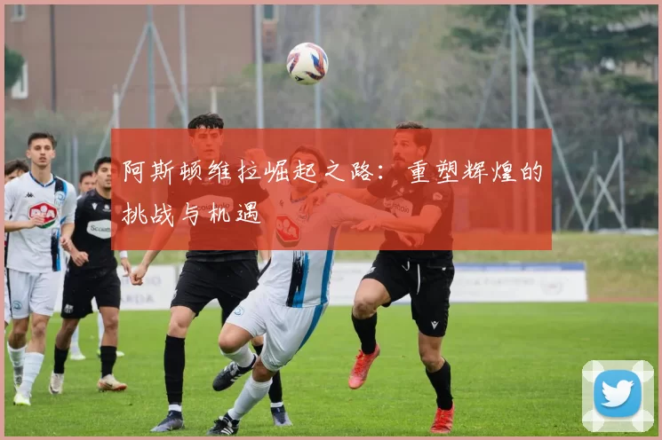 阿斯顿维拉崛起之路：重塑辉煌的挑战与机遇