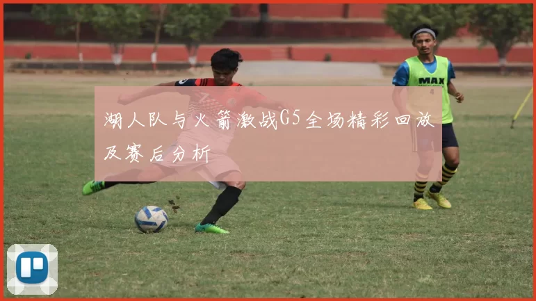 湖人队与火箭激战G5全场精彩回放及赛后分析