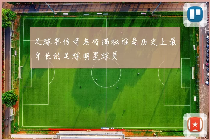 足球界传奇老将揭秘谁是历史上最年长的足球明星球员