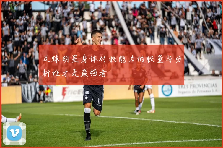 足球明星身体对抗能力的较量与分析谁才是最强者