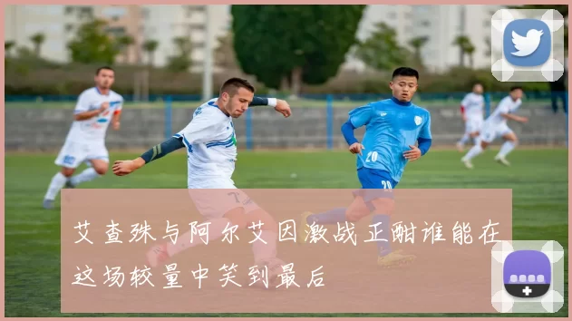 艾查殊与阿尔艾因激战正酣谁能在这场较量中笑到最后