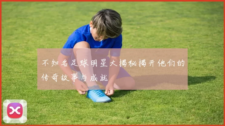 不知名足球明星大揭秘揭开他们的传奇故事与成就