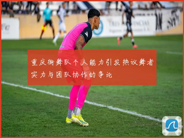 重庆街舞队个人能力引发热议舞者实力与团队协作的争论