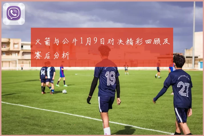 火箭与公牛1月9日对决精彩回顾及赛后分析